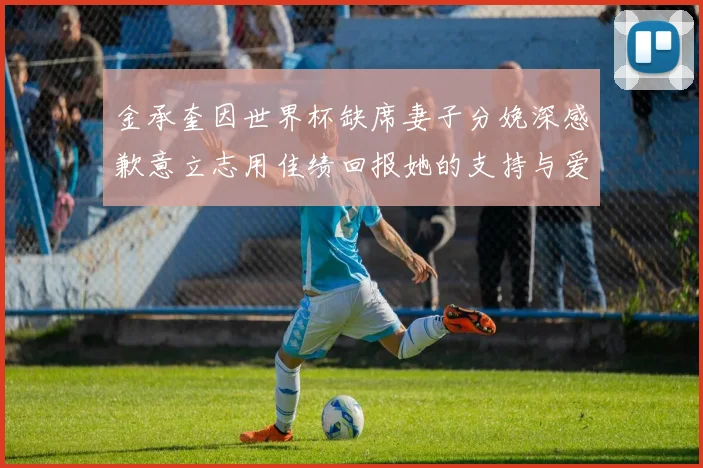 金承奎因世界杯缺席妻子分娩深感歉意立志用佳绩回报她的支持与爱