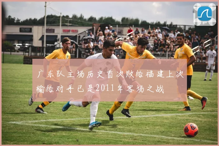 广东队主场历史首次败给福建上次输给对手已是2011年客场之战