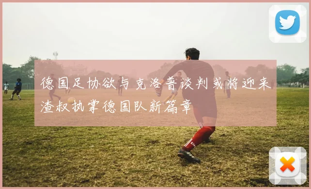 德国足协欲与克洛普谈判或将迎来渣叔执掌德国队新篇章