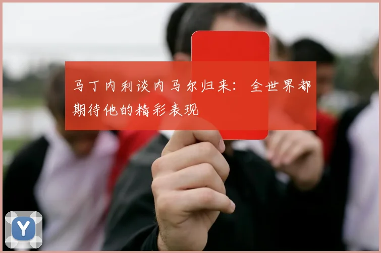 马丁内利谈内马尔归来：全世界都期待他的精彩表现