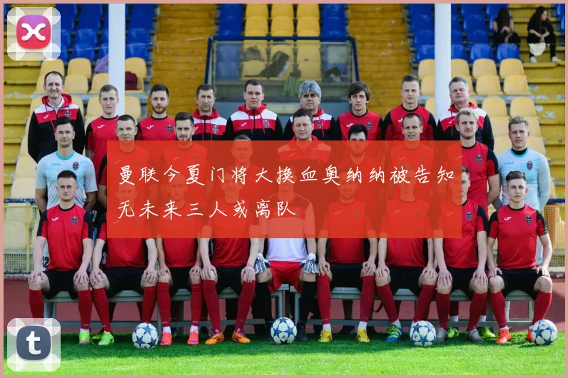 曼联今夏门将大换血奥纳纳被告知无未来三人或离队