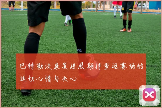 巴特勒谈康复进展期待重返赛场的迫切心情与决心