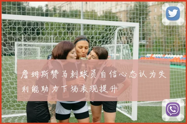 詹姆斯赞马刺球员自信心态认为失利能助力下场表现提升