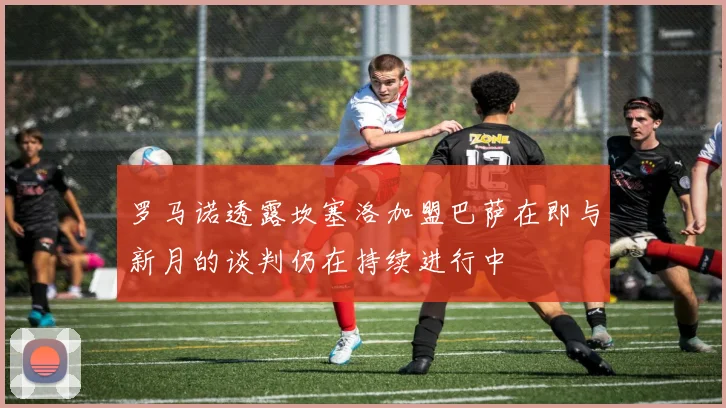 罗马诺透露坎塞洛加盟巴萨在即与新月的谈判仍在持续进行中