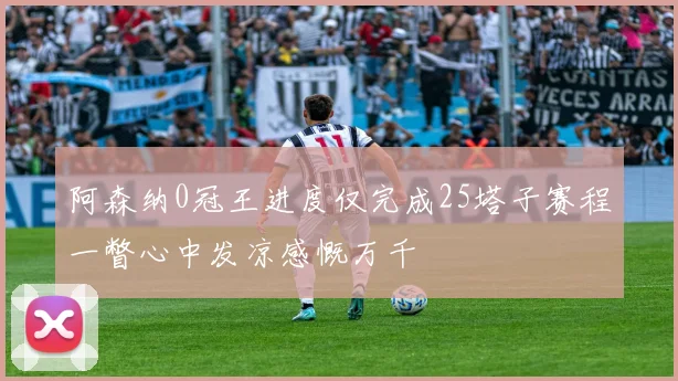 阿森纳0冠王进度仅完成25塔子赛程一瞥心中发凉感慨万千