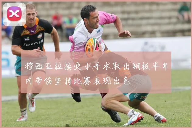 穆西亚拉接受小手术取出钢板半年内带伤坚持比赛表现出色