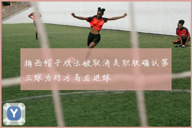 梅西帽子戏法被取消美职联确认第三球为对方乌龙进球