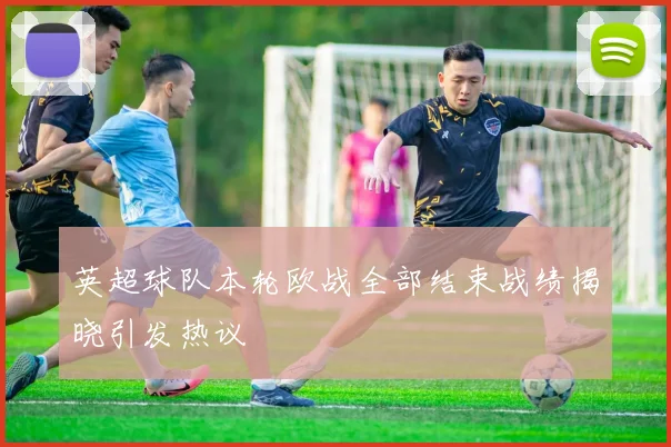 英超球队本轮欧战全部结束战绩揭晓引发热议