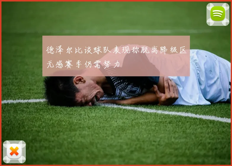 德泽尔比谈球队表现称脱离降级区无感赛季仍需努力