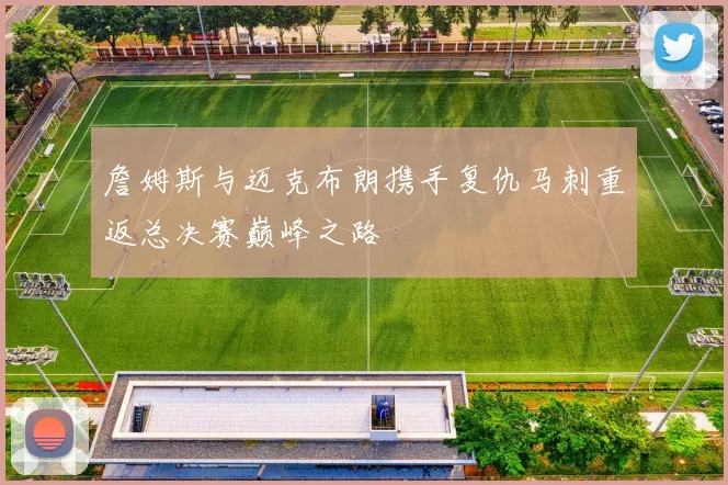 詹姆斯与迈克布朗携手复仇马刺重返总决赛巅峰之路