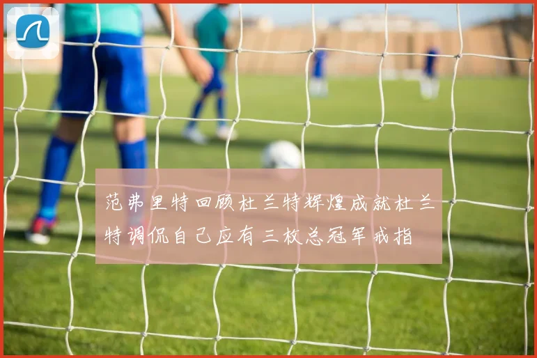 范弗里特回顾杜兰特辉煌成就杜兰特调侃自己应有三枚总冠军戒指