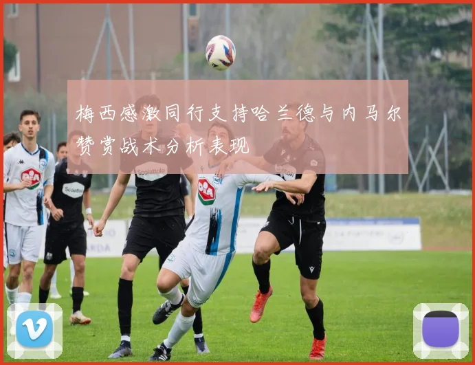 梅西感激同行支持哈兰德与内马尔赞赏战术分析表现