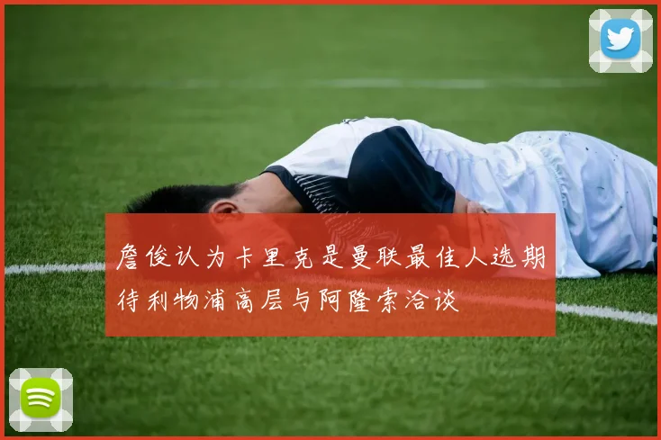 詹俊认为卡里克是曼联最佳人选期待利物浦高层与阿隆索洽谈